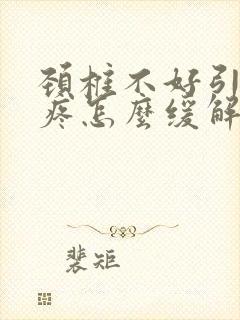 颈椎不好引发头疼怎么缓解