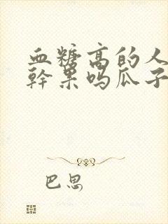 血糖高的人能吃干果吗瓜子什么的