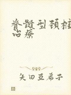 脊髓型颈椎怎么治疗