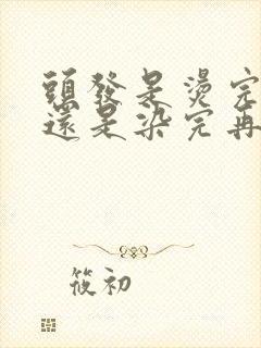 头发是烫完再染还是染完再烫好呀