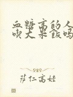 血糖高的人可以吃大米饭吗