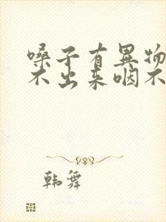 嗓子有异物感咳不出来咽不下去吃什么药