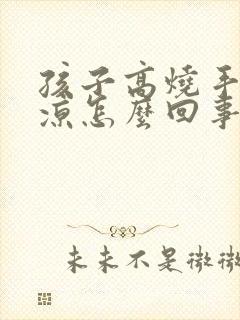 孩子高烧手脚冰凉怎么回事