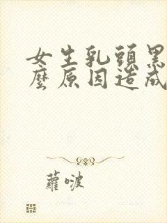 女生乳头黑色什么原因造成的