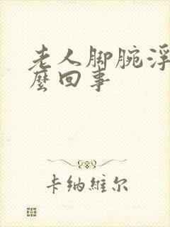 老人脚腕浮肿怎么回事