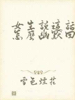 女生说这话说的怎么幽默回复