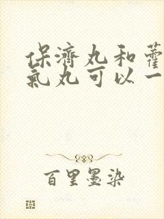 保济丸和藿香正气丸可以一起吃吗