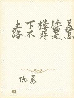 上下楼膝盖疼走路不疼是怎么回事