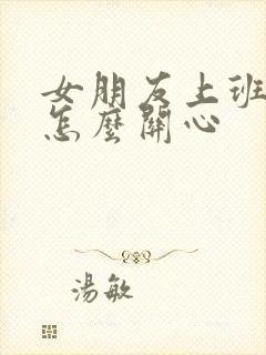 女朋友上班很累怎么关心