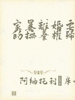 家暴离婚要孩子的抚养权归谁