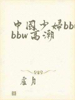 中国少妇bbwbbw高潮