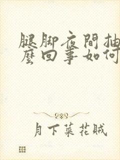 腿脚夜间抽筋怎么回事如何治疗