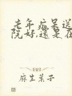 老年痴呆送养老院好,还是在家里好