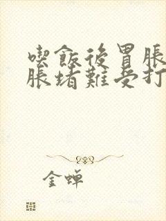 吃饭后胃胀上腹胀堵难受打嗝