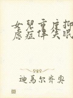 女儿重度抑郁焦虑症伴失眠怎么治疗