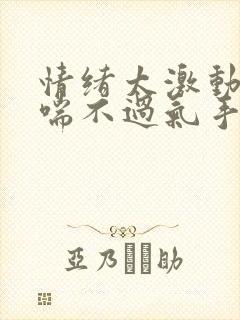 情绪太激动导致喘不过气手脚麻木