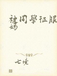 被同学征服的妈妈