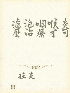 滤泡咽喉炎该怎么治疗才可以彻底好