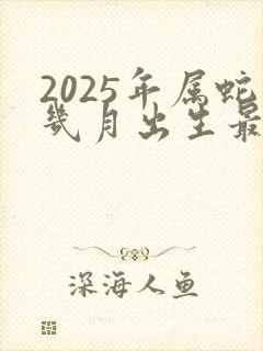 2025年属蛇几月出生最好命运