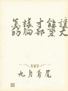 怎样才能让女人的胸部变大呢