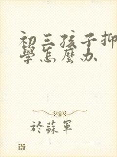 初三孩子抑郁厌学怎么办