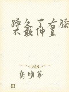 蹲久了右膝盖疼不敢伸直