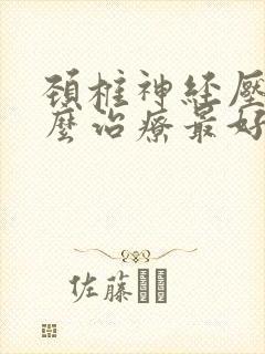 颈椎神经压迫怎么治疗最好