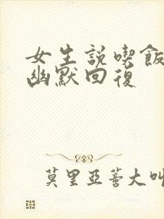 女生说吃饭怎么幽默回复