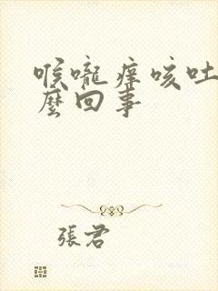 喉咙痒咳吐了怎么回事