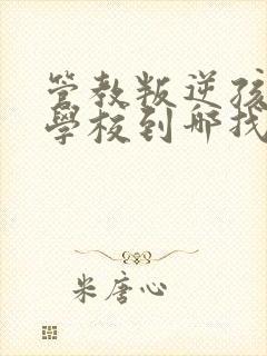 管教叛逆孩子的学校到哪找