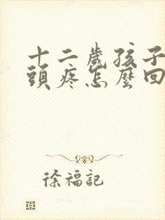 十二岁孩子经常头疼怎么回事