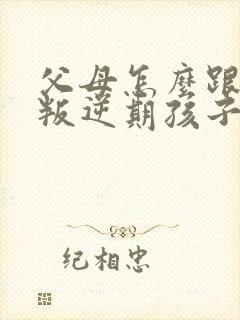 父母怎么跟处于叛逆期孩子相处