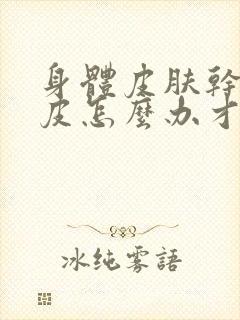 身体皮肤干燥起皮怎么办才能有效啊