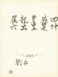 属龙农历四月初六出生是什么命