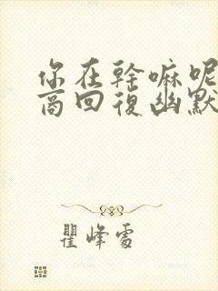 你在干嘛呢高情商回复幽默封面