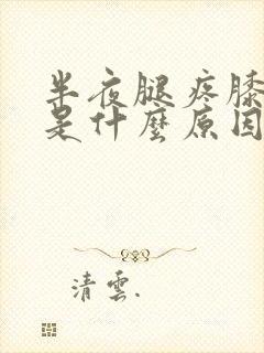 半夜腿疼膝盖疼是什么原因