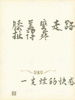 膝盖弯走路有筋扯得疼