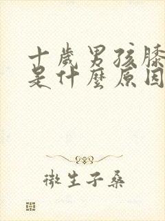 十岁男孩膝盖疼是什么原因