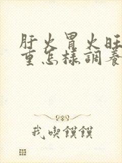 肝火胃火旺湿气重怎样调养