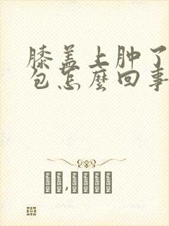 膝盖上肿了一个包怎么回事