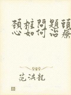 颈椎问题头晕恶心如何治疗