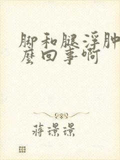 脚和腿浮肿是怎么回事啊