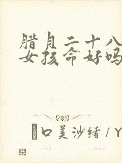 腊月二十八生的女孩命好吗