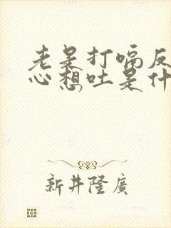 老是打嗝反胃恶心想吐是什么原因