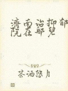 济南治抑郁的医院在哪儿