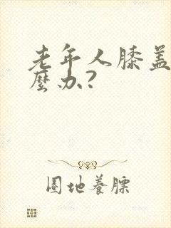 老年人膝盖疼怎么办?