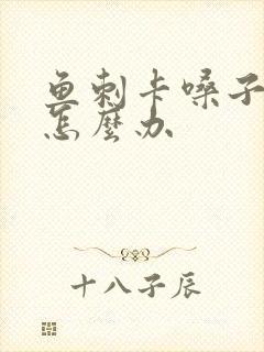 鱼刺卡嗓子里边怎么办