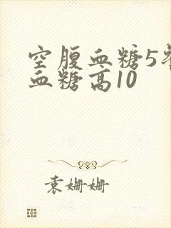 空腹血糖5餐后血糖高10