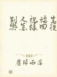 别人祝福生日快乐怎样回复