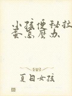 小孩便秘拉羊屎蛋怎么办